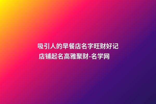 吸引人的早餐店名字旺财好记 店铺起名高雅聚财-名学网-第1张-店铺起名-玄机派